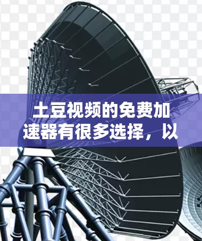 土豆视频的免费加速器有很多选择，以下是几种常见的推荐