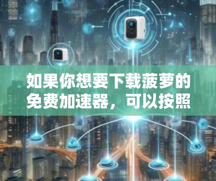 如果你想要下载菠萝的免费加速器,可以按照以下步骤进行 如果你想要下载菠萝的免费加速器,可以按照以下步骤进行