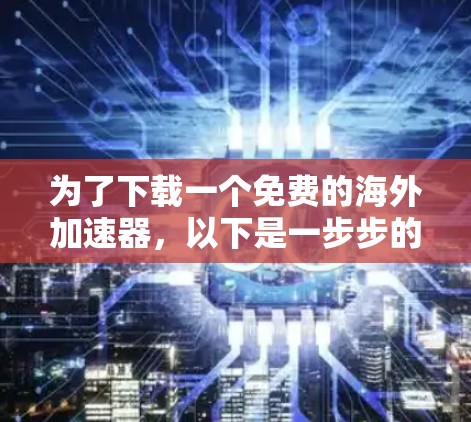 为了下载一个免费的海外加速器，以下是一步步的建议