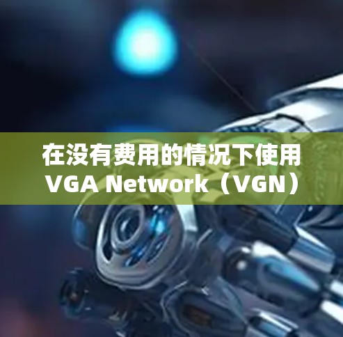 在没有费用的情况下使用VGA Network（VGN）加速器，可以有效地提升视频流的加载速度和用户体验。以下是一个有条理的总结，帮助你更好地进行使用