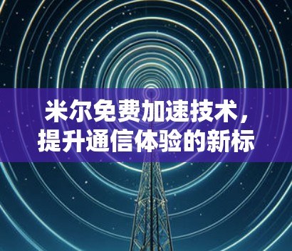 米尔免费加速技术，提升通信体验的新标准
