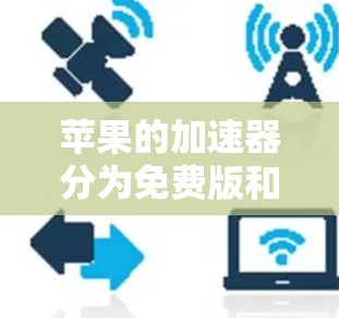 苹果的加速器分为免费版和付费版,它们在功能和配置上有不同的要求和适用场景。以下是详细的解释 苹果的加速器分为免费版和付费版,它们在功能和配置上有不同的要求和适用场景。以下是详细的解释