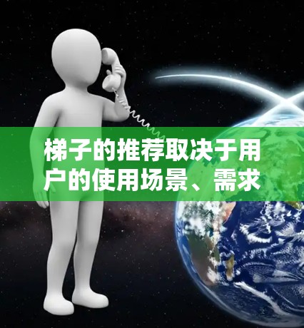梯子的推荐取决于用户的使用场景、需求和偏好。以下是根据不同场景和需求的梯子推荐