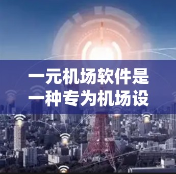 一元机场软件是一种专为机场设计的综合管理系统，旨在优化机场运营和乘客体验。以下是该软件的主要功能