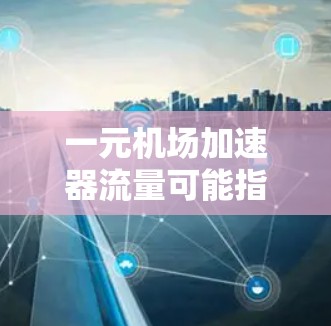 一元机场加速器流量可能指的是在机场使用加速器设备时，如何优化流量管理，确保设备的高效运行。以下是一些可能的分析和建议