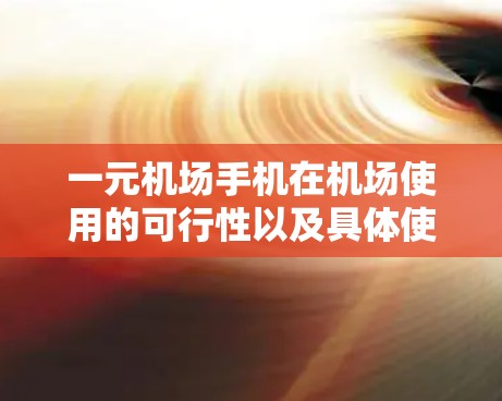 一元机场手机在机场使用的可行性以及具体使用方式，取决于多个因素