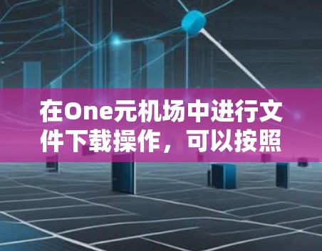 在One元机场中进行文件下载操作，可以按照以下步骤进行