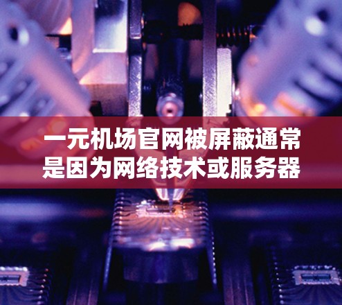 一元机场官网被屏蔽通常是因为网络技术或服务器问题导致的。以下是一些可能的原因和解决步骤 一元机场官网被屏蔽通常是因为网络技术或服务器问题导致的。以下是一些可能的原因和解决步骤