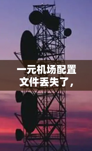 一元机场配置文件丢失了，通常需要从多个角度排查和解决。以下是详细的步骤说明