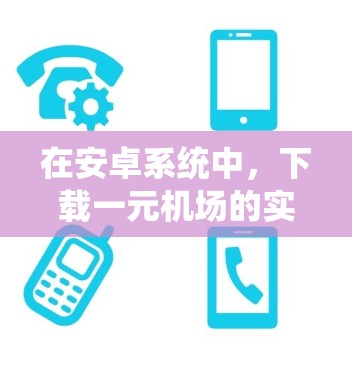 在安卓系统中,下载一元机场的实时信息可能需要一些特定的工具或应用。以下是一些可能的步骤或建议 在安卓系统中,下载一元机场的实时信息可能需要一些特定的工具或应用。以下是一些可能的步骤或建议