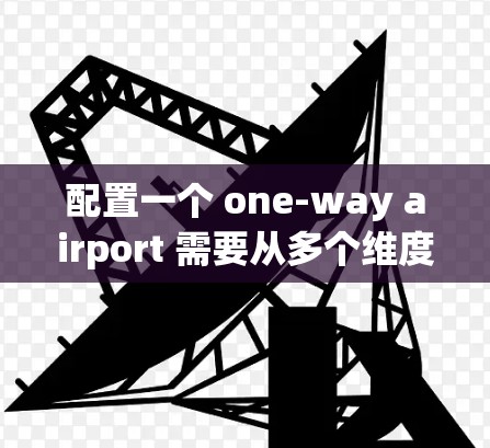 配置一个 one-way airport 需要从多个维度进行全面考虑,以确保其高效、安全和合规。以下是详细的配置指南 配置一个 one-way airport 需要从多个维度进行全面考虑,以确保其高效、安全和合规。以下是详细的配置指南