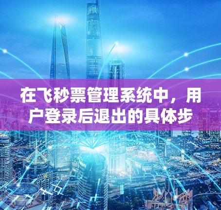 在飞秒票管理系统中，用户登录后退出的具体步骤如下