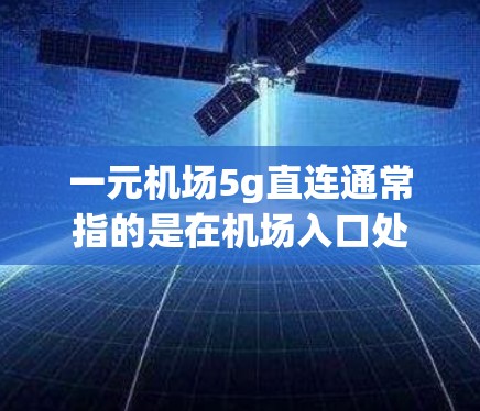 一元机场5g直连通常指的是在机场入口处提供一种便捷的物品携带服务，允许携带不超过5克的物品，且物品在携带过程中不会受到摔坏或损坏。这种服务通常被称为直连服务，意味着物品可以随意轻放，不会受到行李限制