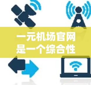 一元机场官网是一个综合性的交通管理系统，旨在服务于从一个入口进入机场的用户。它通过多个功能模块提供信息和服务，包括