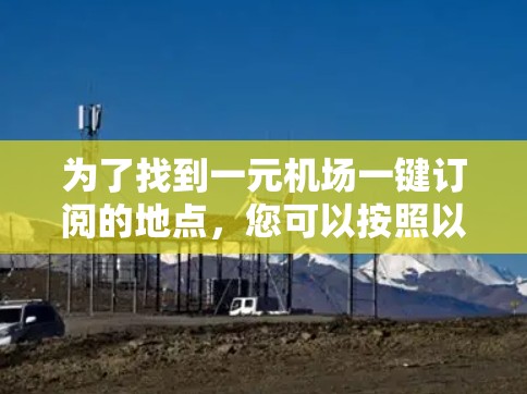 为了找到一元机场一键订阅的地点,您可以按照以下步骤进行 为了找到一元机场一键订阅的地点,您可以按照以下步骤进行
