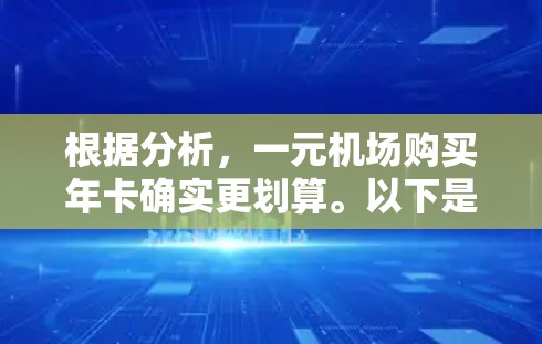 根据分析,一元机场购买年卡确实更划算。以下是详细的解释 根据分析,一元机场购买年卡确实更划算。以下是详细的解释