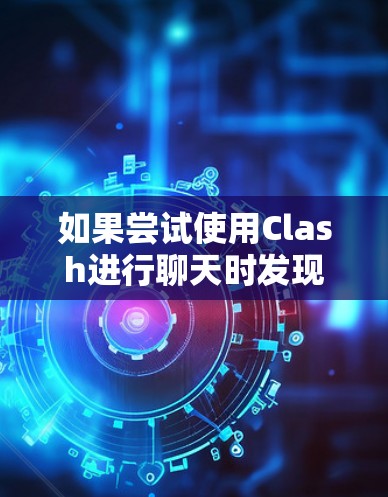如果尝试使用Clash进行聊天时发现无法进入ChatGPT，可能涉及以下原因