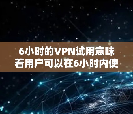 6小时的VPN试用意味着用户可以在6小时内使用少量功能，但需要在试用期结束后重新注册或购买高级功能。以下是对6小时VPN试用的详细总结