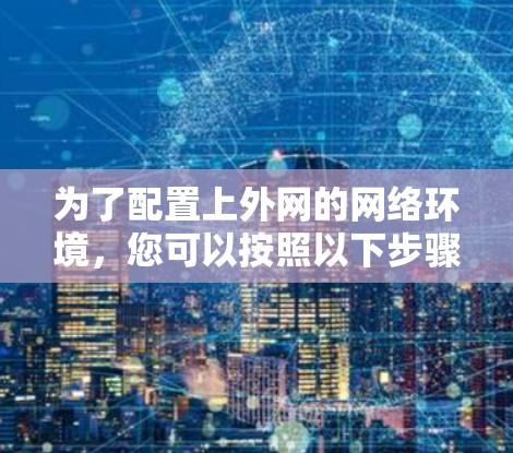 为了配置上外网的网络环境,您可以按照以下步骤进行操作 为了配置上外网的网络环境,您可以按照以下步骤进行操作