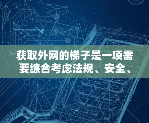 获取外网的梯子是一项需要综合考虑法规、安全、工具和费用的复杂任务。以下是一个清晰的步骤指南，帮助您顺利完成这一任务