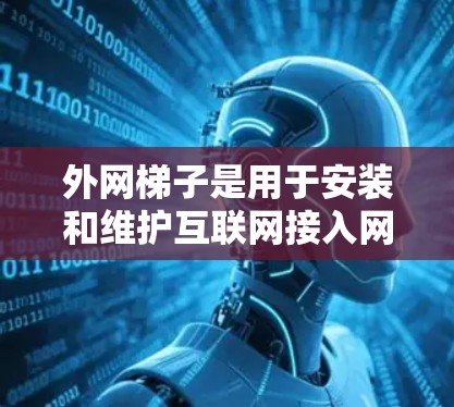 外网梯子是用于安装和维护互联网接入网络的设备，分为固定式和移动式两种类型，各有其独特的功能和适用场景。以下是详细的分类和描述