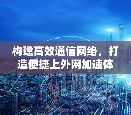 构建高效通信网络，打造便捷上外网加速体验