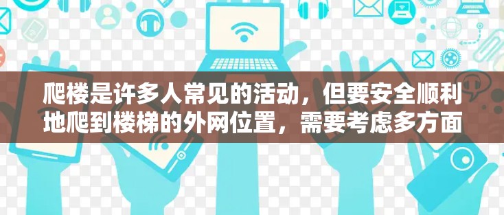 爬楼是许多人常见的活动,但要安全顺利地爬到楼梯的外网位置,需要考虑多方面的因素。以下是一步步的指南 爬楼是许多人常见的活动,但要安全顺利地爬到楼梯的外网位置,需要考虑多方面的因素。以下是一步步的指南