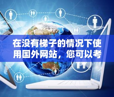 在没有梯子的情况下使用国外网站，您可以考虑以下几种选项，这些网站通常在没有梯子的情况下提供免费或部分免费功能，或者在特定地区的免费试用版本