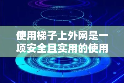 使用梯子上外网是一项安全且实用的使用方法，以下是一步步的指导