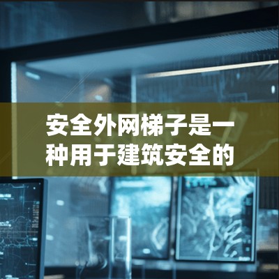 安全外网梯子是一种用于建筑安全的装置，主要功能包括高度、稳定性、安全配置、材料选择、控制系统和适用场景。以下是对其功能的详细解释