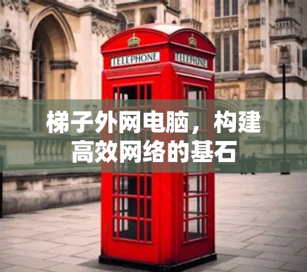 梯子外网电脑，构建高效网络的基石