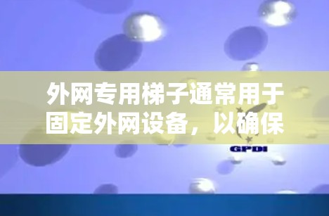 外网专用梯子通常用于固定外网设备,以确保设备能够正确连接到外网。以下是一些常见的外网专用梯子类型及其特点 外网专用梯子通常用于固定外网设备,以确保设备能够正确连接到外网。以下是一些常见的外网专用梯子类型及其特点