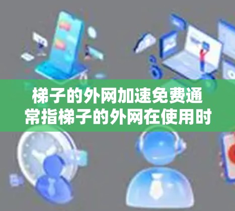 梯子的外网加速免费通常指梯子的外网在使用时可以自动加速，无需额外的费用。这种加速功能可能基于梯子的结构或使用频率，例如在使用时自动加速，减少移动的时间和距离。以下是对这一概念的分析