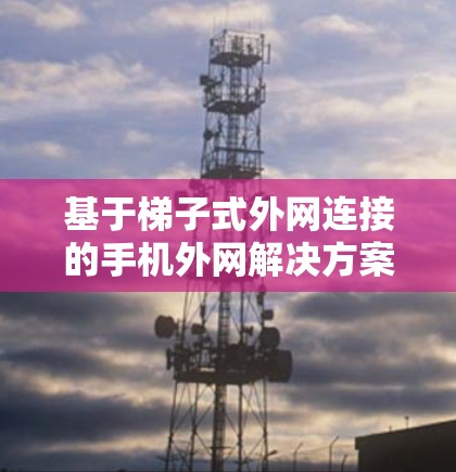 基于梯子式外网连接的手机外网解决方案