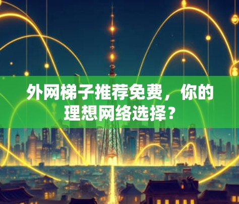 外网梯子推荐免费，你的理想网络选择？