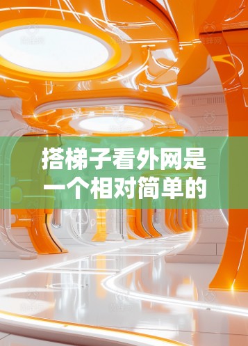 搭梯子看外网是一个相对简单的步骤，但要确保安全和正确，以下是一个清晰的指南