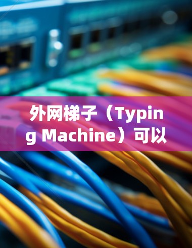 外网梯子(Typing Machine)可以用来观看视频,但需要注意以下几点 外网梯子(Typing Machine)可以用来观看视频,但需要注意以下几点