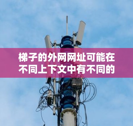 梯子的外网网址可能在不同上下文中有不同的含义。以下是一些可能的解释 梯子的外网网址可能在不同上下文中有不同的含义。以下是一些可能的解释