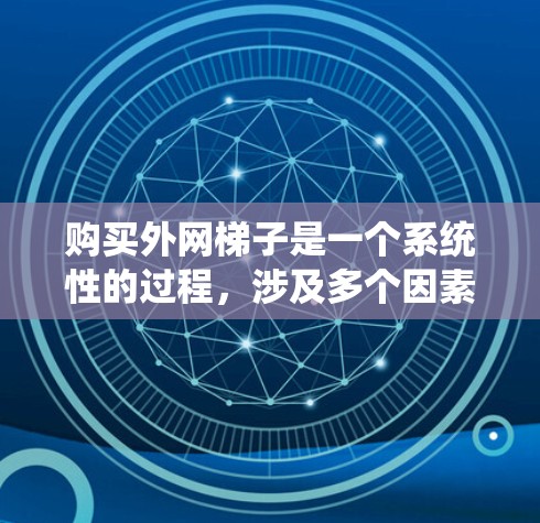 购买外网梯子是一个系统性的过程，涉及多个因素，以下是一步步的建议
