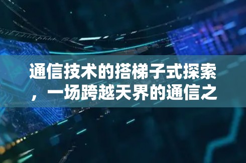 通信技术的搭梯子式探索，一场跨越天界的通信之旅