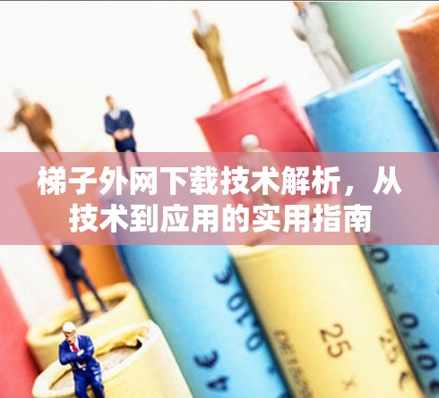 梯子外网下载技术解析，从技术到应用的实用指南