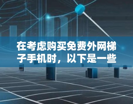 在考虑购买免费外网梯子手机时，以下是一些关键因素需要综合考虑