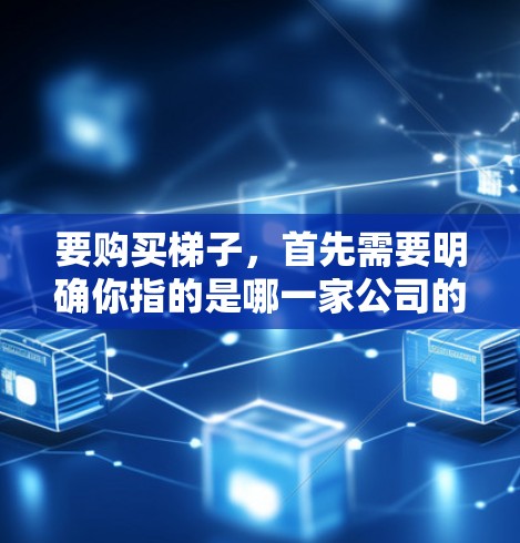 要购买梯子，首先需要明确你指的是哪一家公司的产品，因为不同的公司可能有不同的定价和售后服务。以下是一些建议，帮助你购买梯子