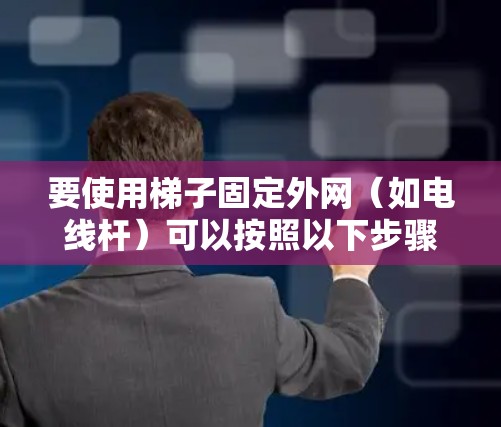 要使用梯子固定外网（如电线杆）可以按照以下步骤进行