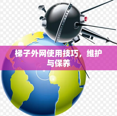 梯子外网使用技巧，维护与保养