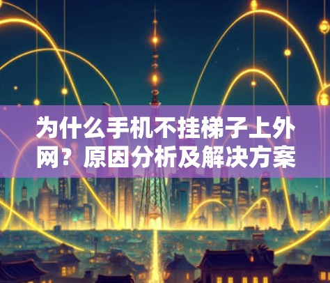为什么手机不挂梯子上外网？原因分析及解决方案