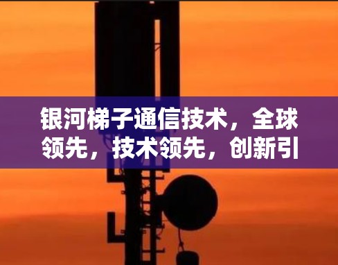 银河梯子通信技术，全球领先，技术领先，创新引领