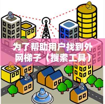 为了帮助用户找到外网梯子（搜索工具）用于知乎，以下是一个有条理的推荐和指南