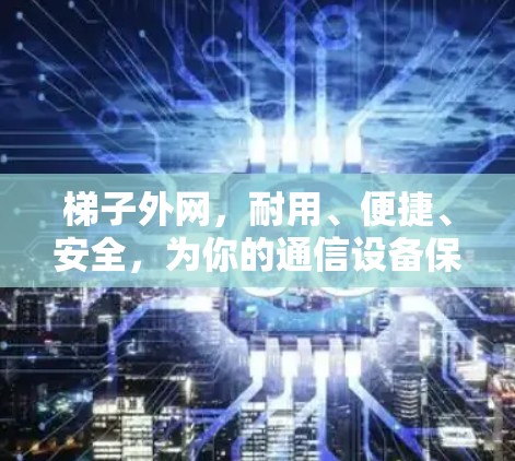 梯子外网，耐用、便捷、安全，为你的通信设备保驾护航