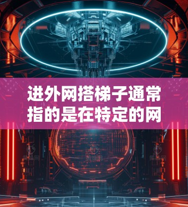 进外网搭梯子通常指的是在特定的网络架构或物理空间中构建网络设备或连接组件，以实现网络的高效连接和配置。以下是详细的步骤说明